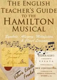 The English Teacher’s Guide to the Hamilton Musical: Symbols, Allegory, Metafiction, and Clever Language